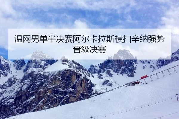 温网男单半决赛阿尔卡拉斯横扫辛纳强势晋级决赛